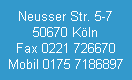 Neusser Str. 5-7
50670 Köln
Fax 0221 726670
Mobil 0175 7186897